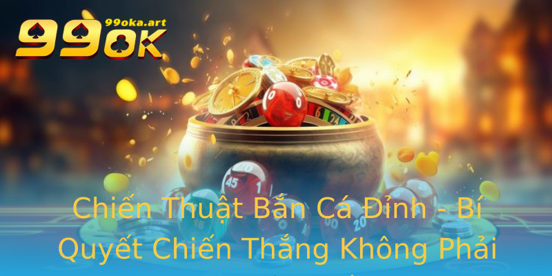 Chiến Thuật Bắn Cá Đỉnh - Bí Quyết Chiến Thắng Không Phải Ai Cũng Biết Chiến Thuật Bắn Cá Đỉnh - Bí Quyết Chiến Thắng Không Phải Ai Cũng Biết