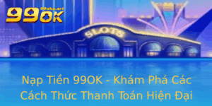 Nap Tien 99Ok Kham Pha Cac Cach Thuc Thanh Toan Hien Ai Va An Toan