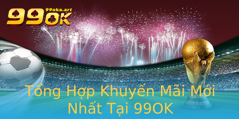 Tổng Hợp Khuyến Mãi Mới Nhất Tại 99OK Tổng Hợp Khuyến Mãi Mới Nhất Tại 99OK